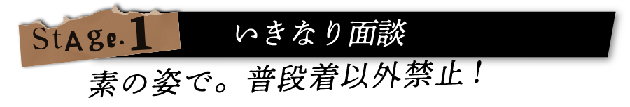 stage1 いきなり面接　素の姿で。普段着以上禁止！